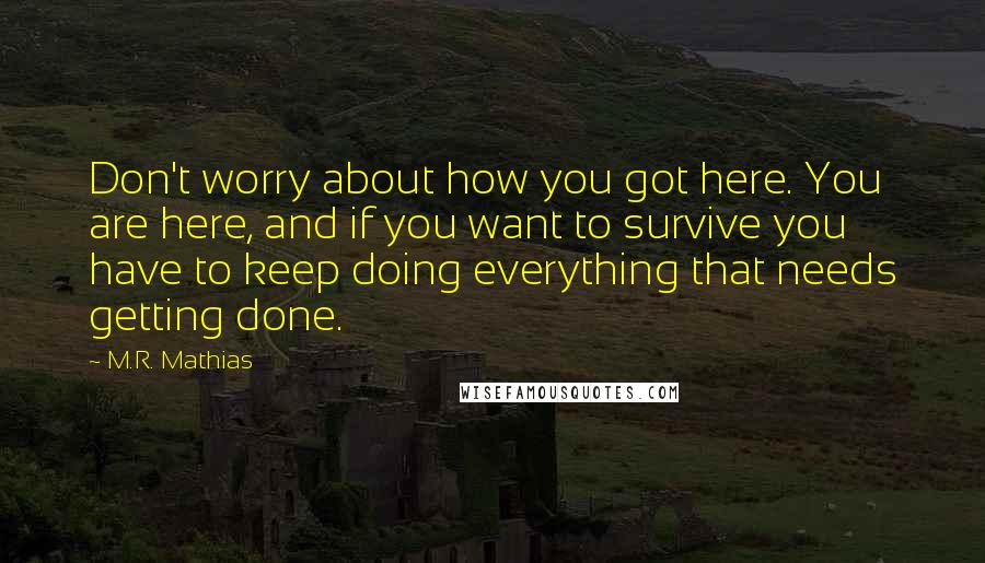 M.R. Mathias Quotes: Don't worry about how you got here. You are here, and if you want to survive you have to keep doing everything that needs getting done.