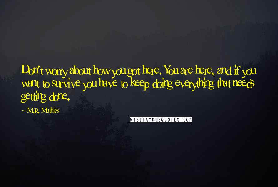 M.R. Mathias Quotes: Don't worry about how you got here. You are here, and if you want to survive you have to keep doing everything that needs getting done.