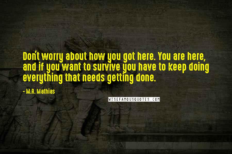 M.R. Mathias Quotes: Don't worry about how you got here. You are here, and if you want to survive you have to keep doing everything that needs getting done.