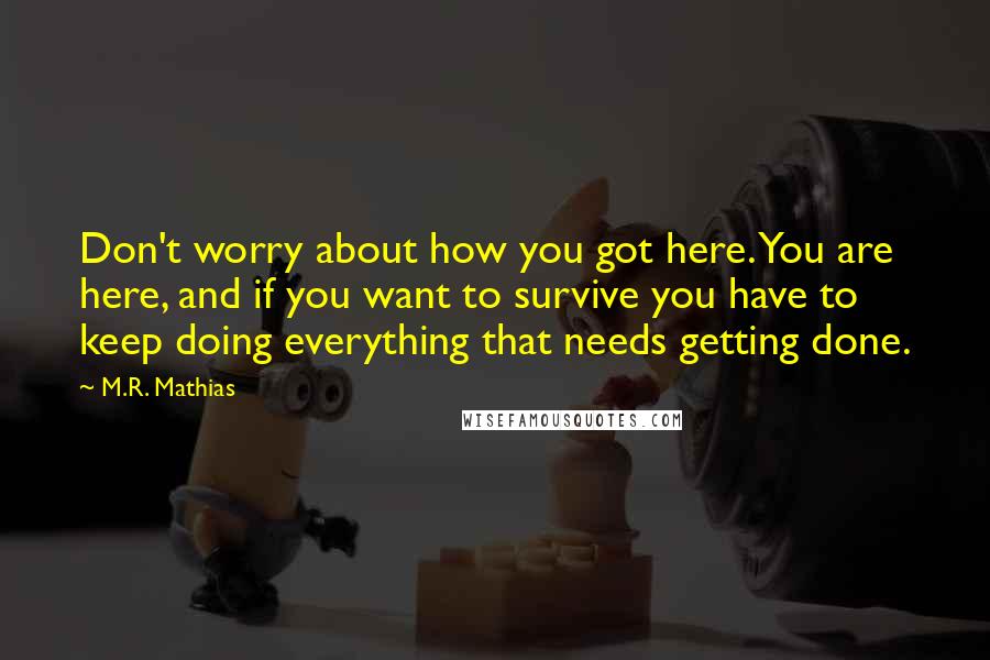 M.R. Mathias Quotes: Don't worry about how you got here. You are here, and if you want to survive you have to keep doing everything that needs getting done.