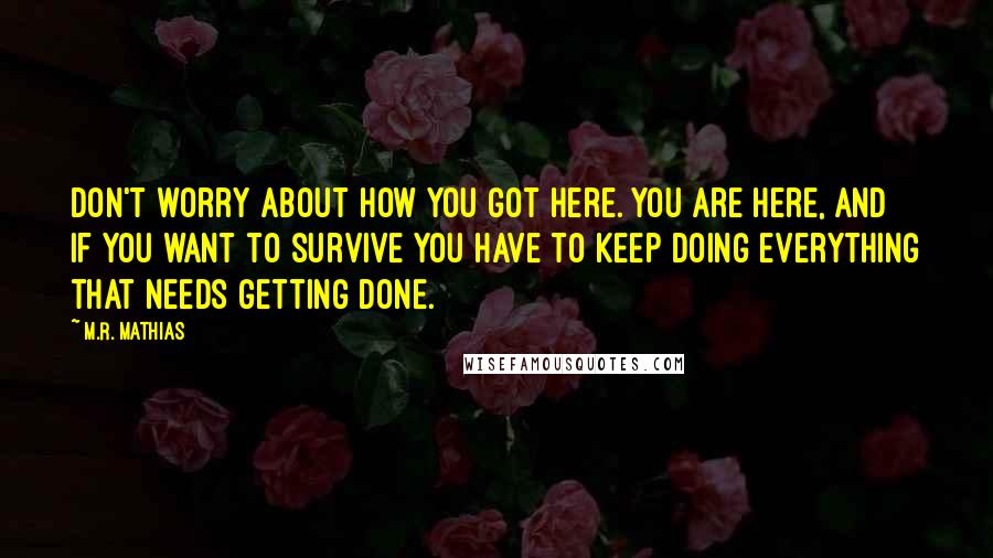 M.R. Mathias Quotes: Don't worry about how you got here. You are here, and if you want to survive you have to keep doing everything that needs getting done.