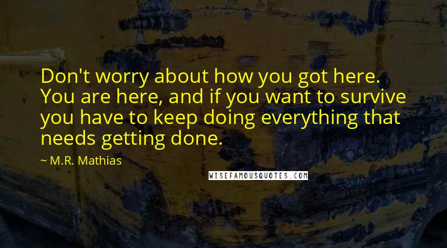 M.R. Mathias Quotes: Don't worry about how you got here. You are here, and if you want to survive you have to keep doing everything that needs getting done.