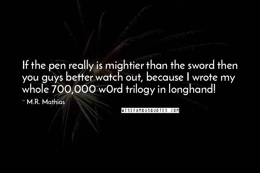 M.R. Mathias Quotes: If the pen really is mightier than the sword then you guys better watch out, because I wrote my whole 700,000 w0rd trilogy in longhand!