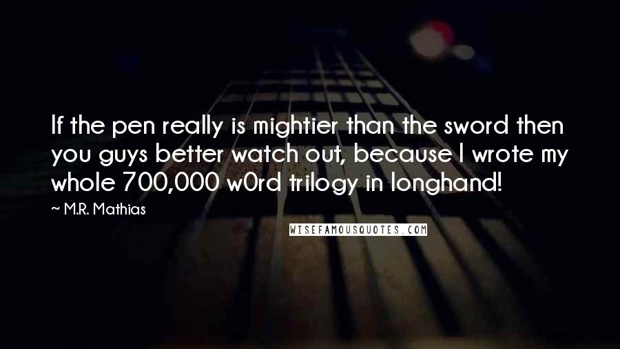 M.R. Mathias Quotes: If the pen really is mightier than the sword then you guys better watch out, because I wrote my whole 700,000 w0rd trilogy in longhand!
