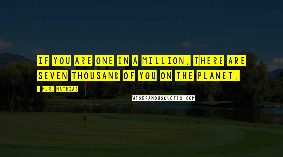 M.R. Mathias Quotes: If you are one in a million, there are seven thousand of you on the planet.