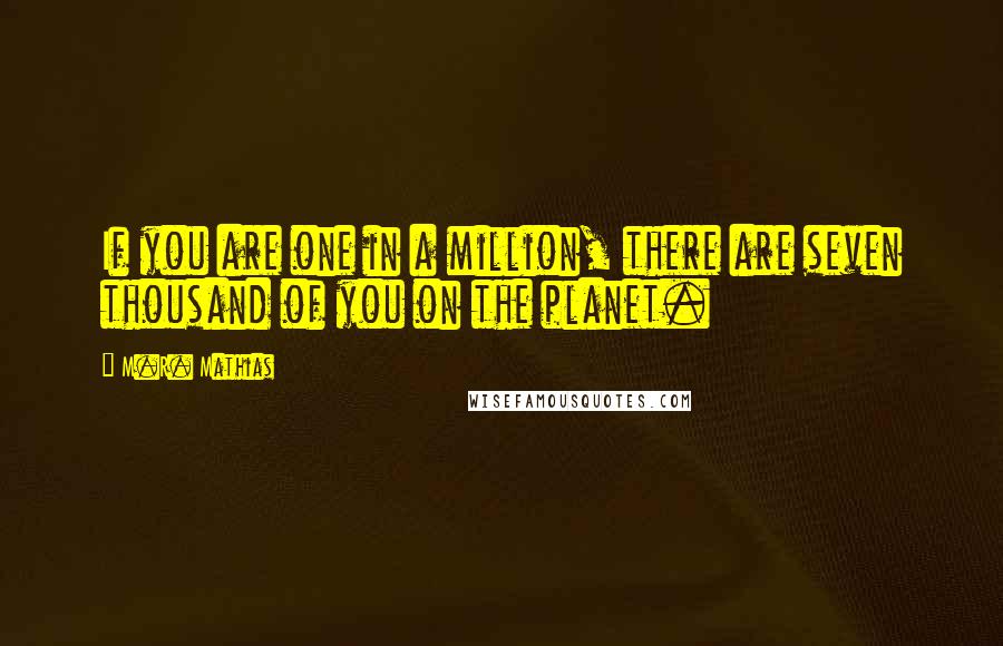 M.R. Mathias Quotes: If you are one in a million, there are seven thousand of you on the planet.
