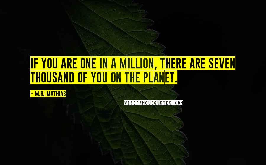 M.R. Mathias Quotes: If you are one in a million, there are seven thousand of you on the planet.