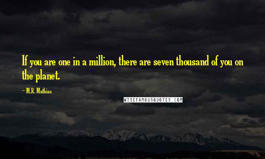 M.R. Mathias Quotes: If you are one in a million, there are seven thousand of you on the planet.