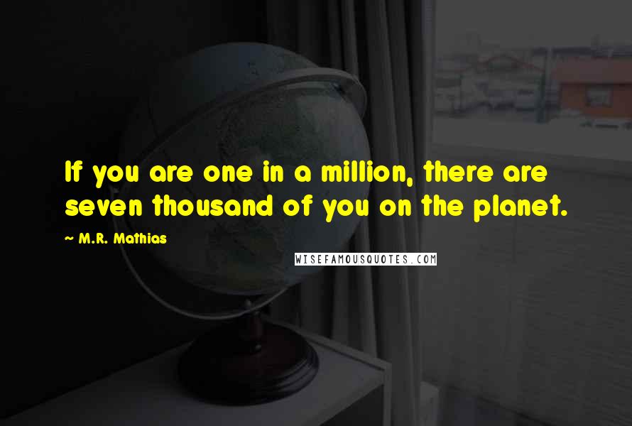 M.R. Mathias Quotes: If you are one in a million, there are seven thousand of you on the planet.