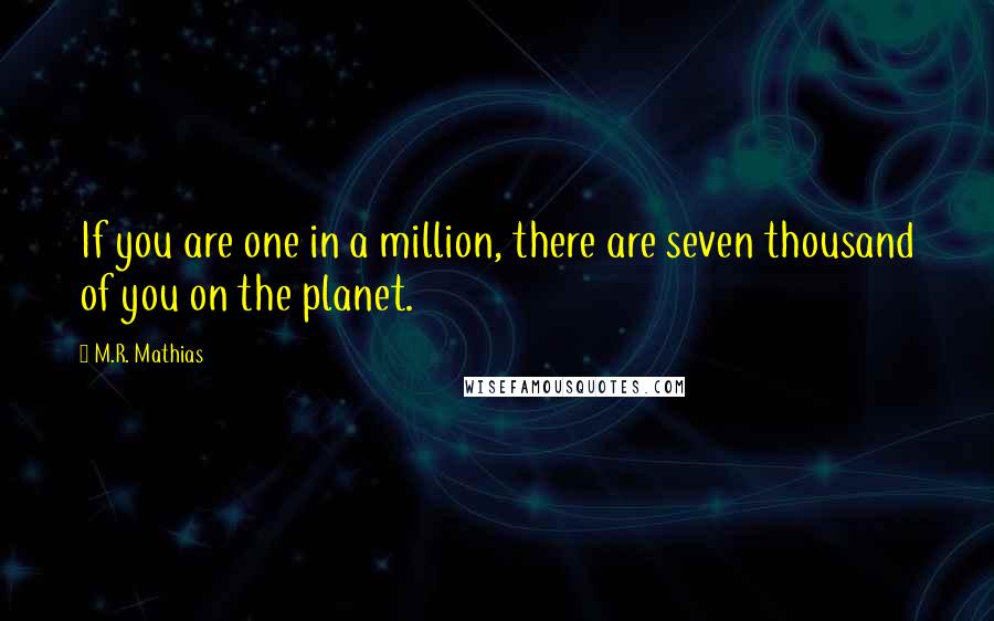 M.R. Mathias Quotes: If you are one in a million, there are seven thousand of you on the planet.