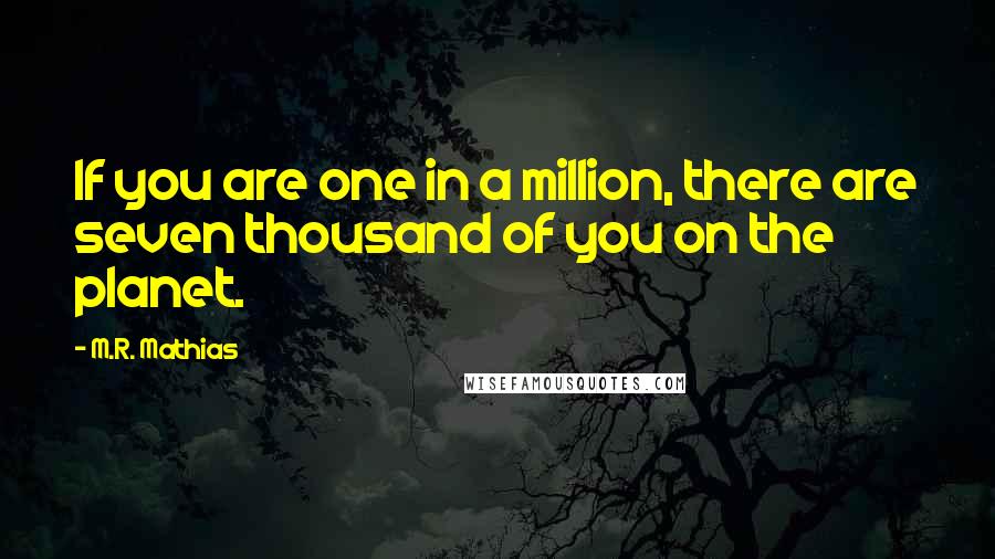 M.R. Mathias Quotes: If you are one in a million, there are seven thousand of you on the planet.