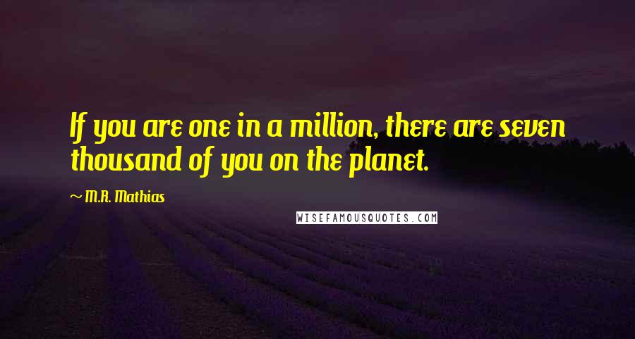 M.R. Mathias Quotes: If you are one in a million, there are seven thousand of you on the planet.