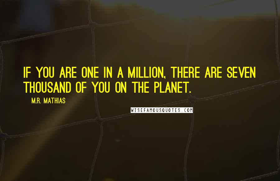 M.R. Mathias Quotes: If you are one in a million, there are seven thousand of you on the planet.