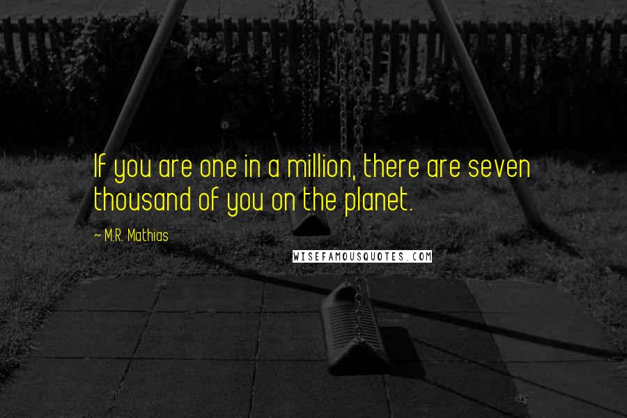 M.R. Mathias Quotes: If you are one in a million, there are seven thousand of you on the planet.