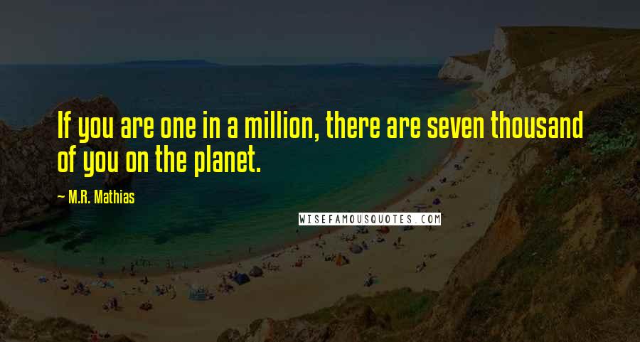 M.R. Mathias Quotes: If you are one in a million, there are seven thousand of you on the planet.