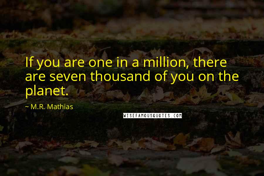 M.R. Mathias Quotes: If you are one in a million, there are seven thousand of you on the planet.