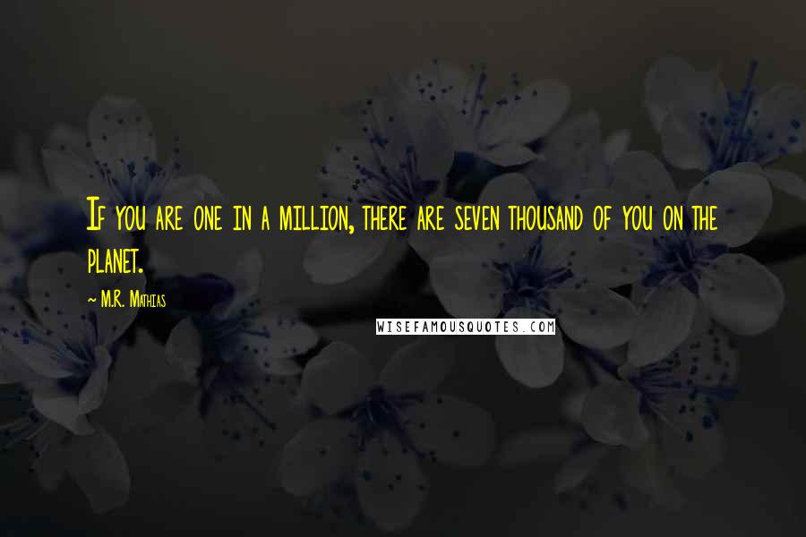 M.R. Mathias Quotes: If you are one in a million, there are seven thousand of you on the planet.