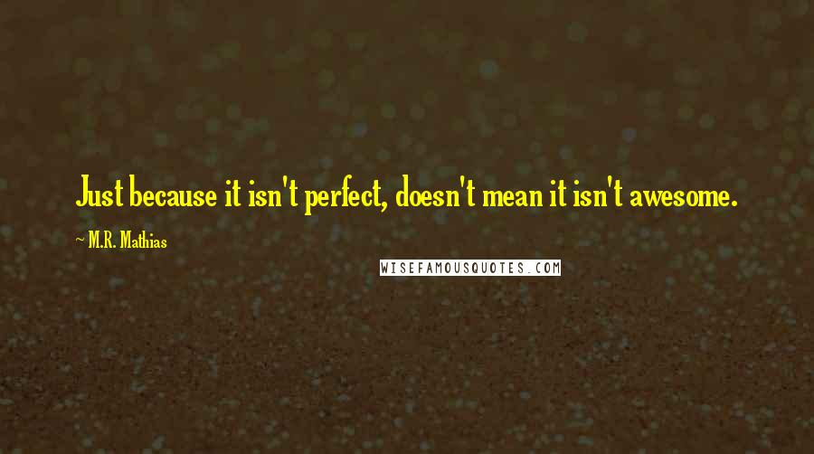 M.R. Mathias Quotes: Just because it isn't perfect, doesn't mean it isn't awesome.