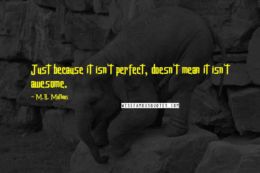 M.R. Mathias Quotes: Just because it isn't perfect, doesn't mean it isn't awesome.