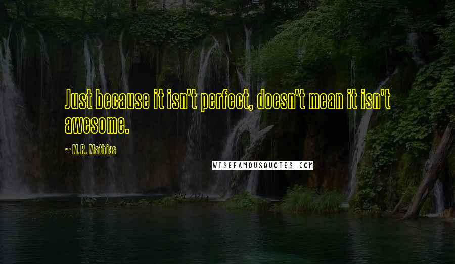 M.R. Mathias Quotes: Just because it isn't perfect, doesn't mean it isn't awesome.