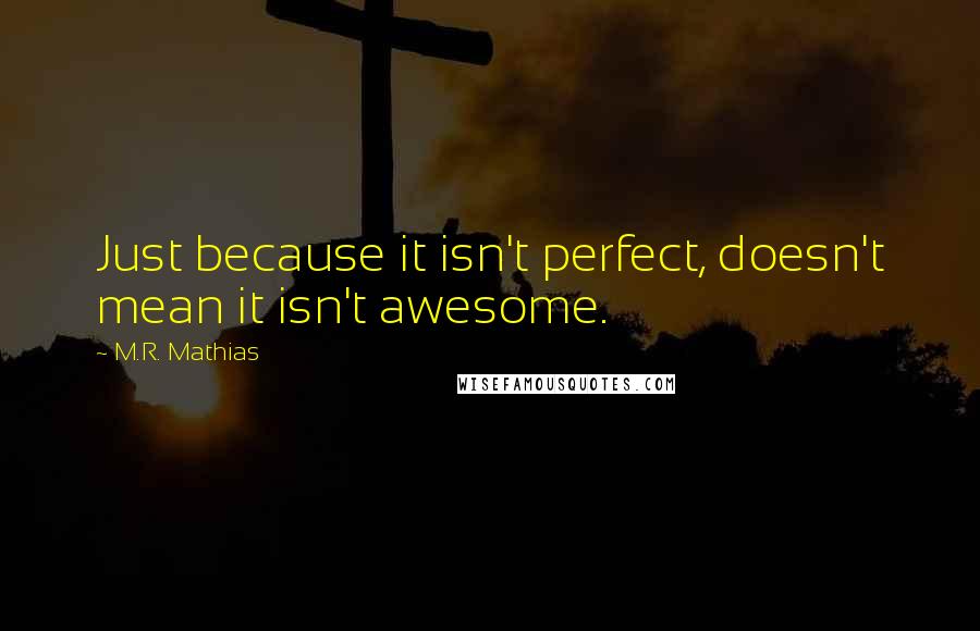 M.R. Mathias Quotes: Just because it isn't perfect, doesn't mean it isn't awesome.