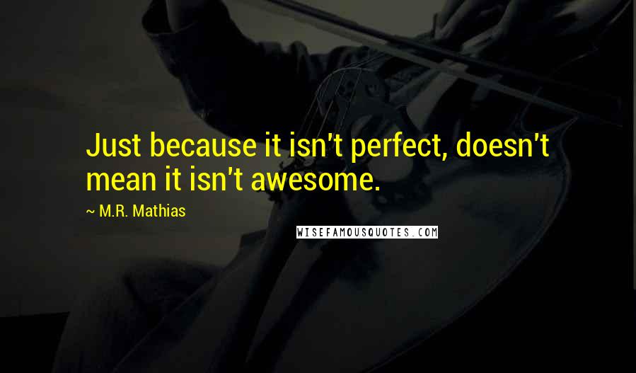 M.R. Mathias Quotes: Just because it isn't perfect, doesn't mean it isn't awesome.