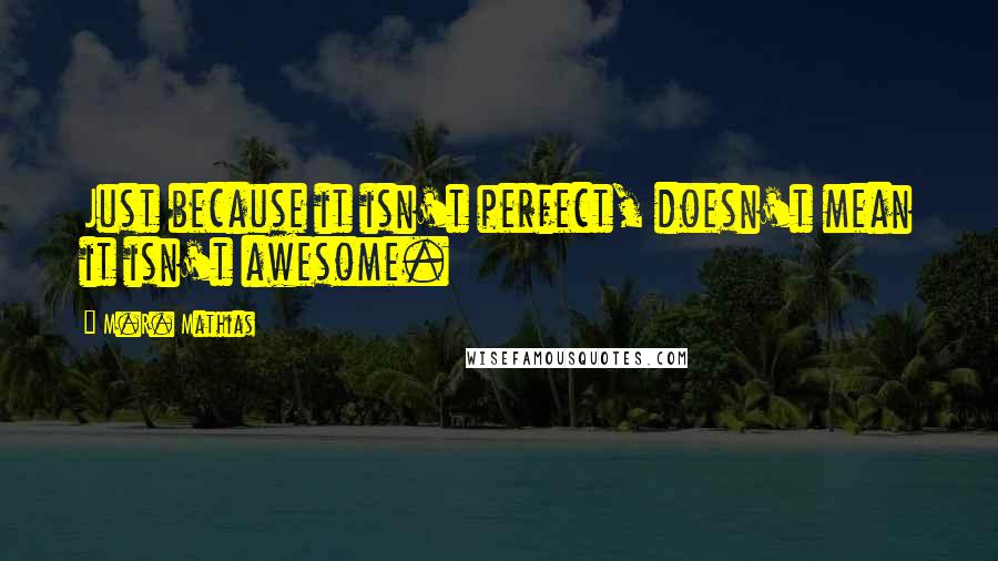 M.R. Mathias Quotes: Just because it isn't perfect, doesn't mean it isn't awesome.