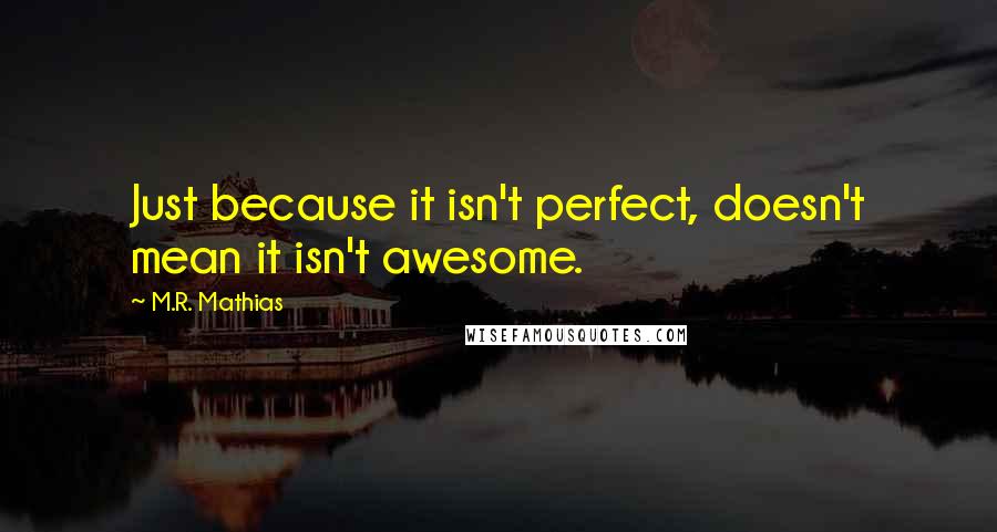 M.R. Mathias Quotes: Just because it isn't perfect, doesn't mean it isn't awesome.