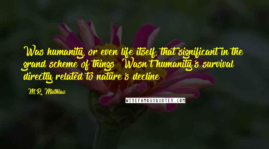 M.R. Mathias Quotes: Was humanity, or even life itself, that significant in the grand scheme of things? Wasn't humanity's survival directly related to nature's decline?