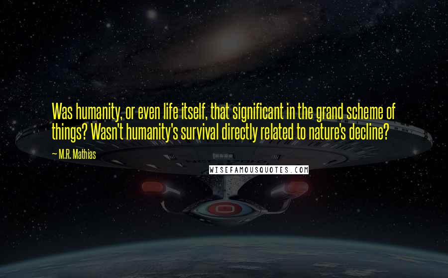 M.R. Mathias Quotes: Was humanity, or even life itself, that significant in the grand scheme of things? Wasn't humanity's survival directly related to nature's decline?