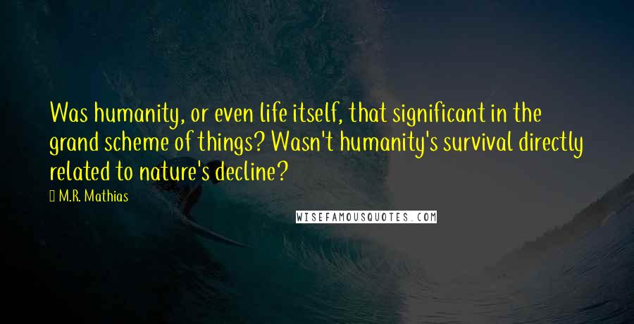 M.R. Mathias Quotes: Was humanity, or even life itself, that significant in the grand scheme of things? Wasn't humanity's survival directly related to nature's decline?