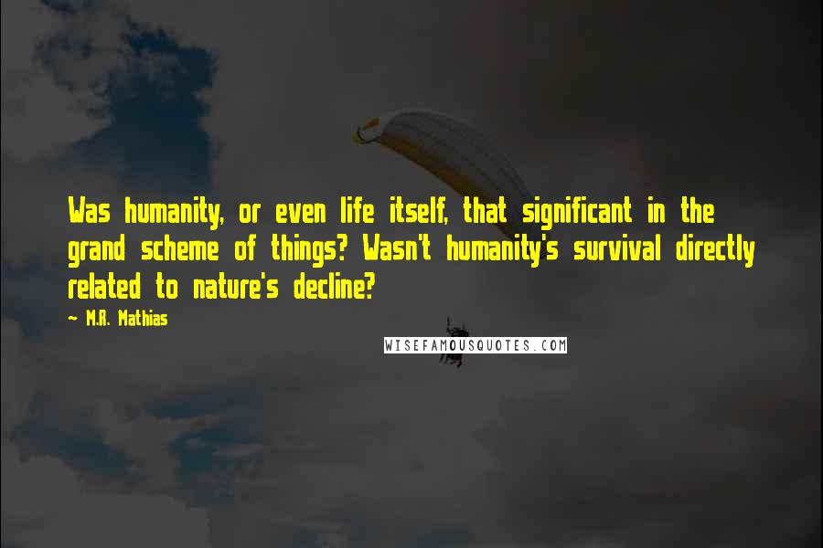 M.R. Mathias Quotes: Was humanity, or even life itself, that significant in the grand scheme of things? Wasn't humanity's survival directly related to nature's decline?