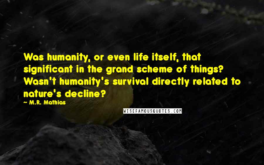 M.R. Mathias Quotes: Was humanity, or even life itself, that significant in the grand scheme of things? Wasn't humanity's survival directly related to nature's decline?