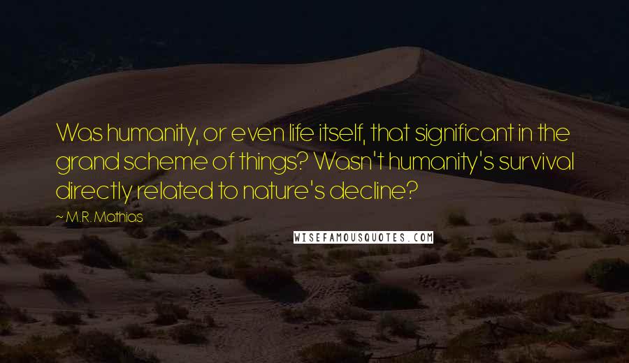 M.R. Mathias Quotes: Was humanity, or even life itself, that significant in the grand scheme of things? Wasn't humanity's survival directly related to nature's decline?