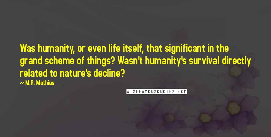 M.R. Mathias Quotes: Was humanity, or even life itself, that significant in the grand scheme of things? Wasn't humanity's survival directly related to nature's decline?