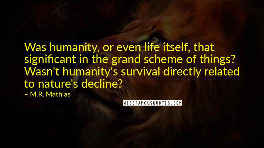 M.R. Mathias Quotes: Was humanity, or even life itself, that significant in the grand scheme of things? Wasn't humanity's survival directly related to nature's decline?