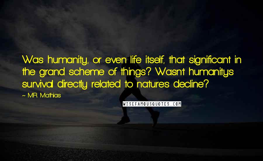 M.R. Mathias Quotes: Was humanity, or even life itself, that significant in the grand scheme of things? Wasn't humanity's survival directly related to nature's decline?