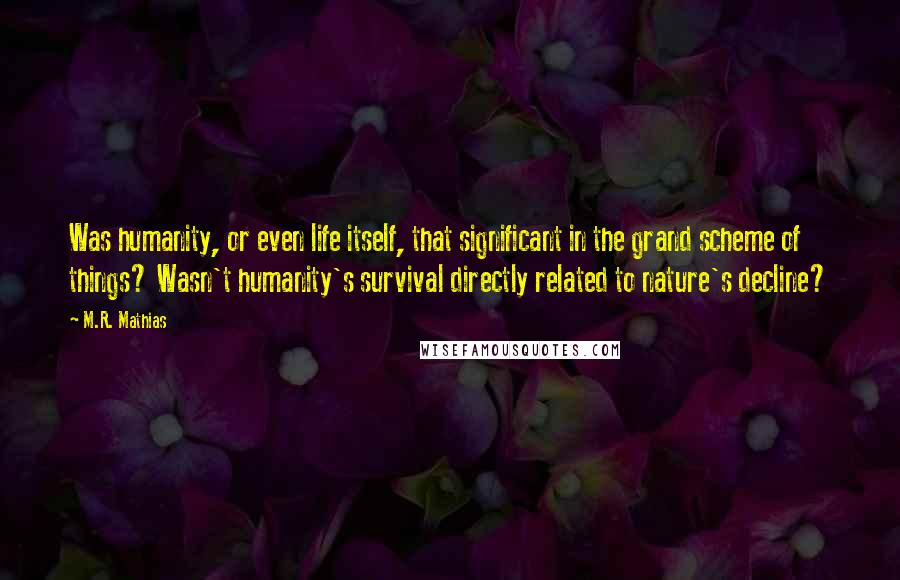 M.R. Mathias Quotes: Was humanity, or even life itself, that significant in the grand scheme of things? Wasn't humanity's survival directly related to nature's decline?