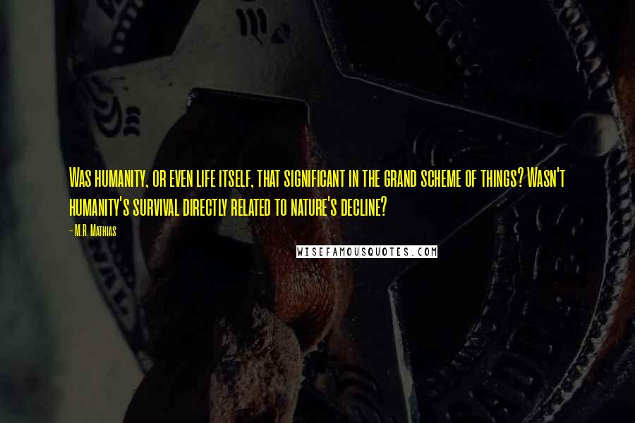 M.R. Mathias Quotes: Was humanity, or even life itself, that significant in the grand scheme of things? Wasn't humanity's survival directly related to nature's decline?