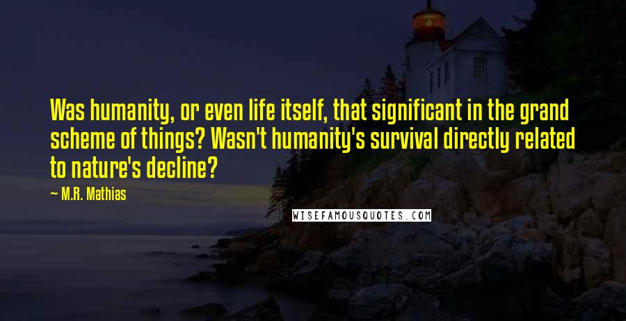 M.R. Mathias Quotes: Was humanity, or even life itself, that significant in the grand scheme of things? Wasn't humanity's survival directly related to nature's decline?