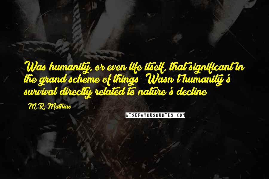 M.R. Mathias Quotes: Was humanity, or even life itself, that significant in the grand scheme of things? Wasn't humanity's survival directly related to nature's decline?