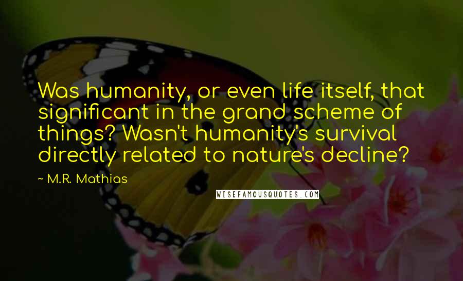 M.R. Mathias Quotes: Was humanity, or even life itself, that significant in the grand scheme of things? Wasn't humanity's survival directly related to nature's decline?