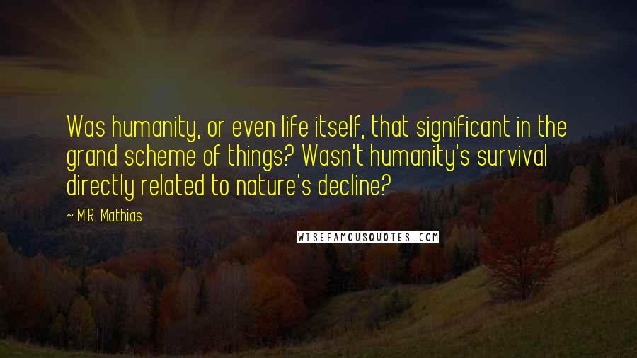 M.R. Mathias Quotes: Was humanity, or even life itself, that significant in the grand scheme of things? Wasn't humanity's survival directly related to nature's decline?