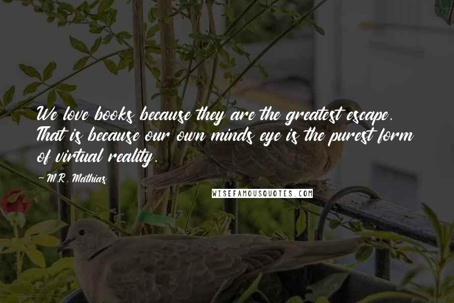 M.R. Mathias Quotes: We love books because they are the greatest escape. That is because our own minds eye is the purest form of virtual reality.