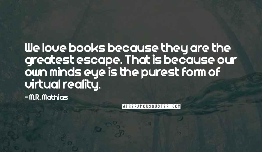 M.R. Mathias Quotes: We love books because they are the greatest escape. That is because our own minds eye is the purest form of virtual reality.