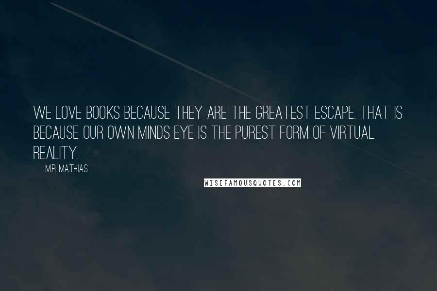 M.R. Mathias Quotes: We love books because they are the greatest escape. That is because our own minds eye is the purest form of virtual reality.