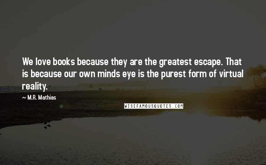 M.R. Mathias Quotes: We love books because they are the greatest escape. That is because our own minds eye is the purest form of virtual reality.