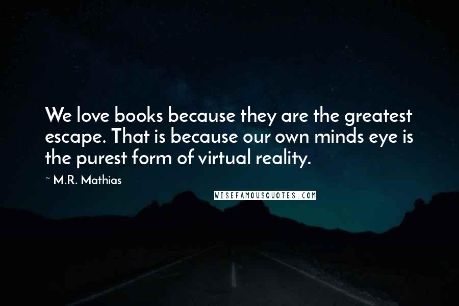 M.R. Mathias Quotes: We love books because they are the greatest escape. That is because our own minds eye is the purest form of virtual reality.