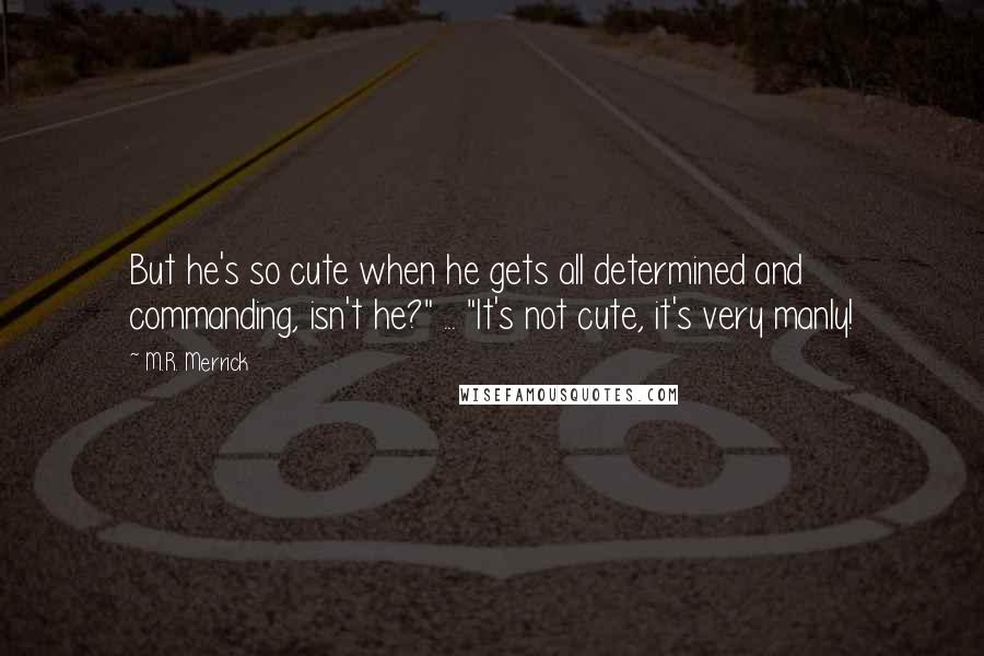 M.R. Merrick Quotes: But he's so cute when he gets all determined and commanding, isn't he?" ... "It's not cute, it's very manly!