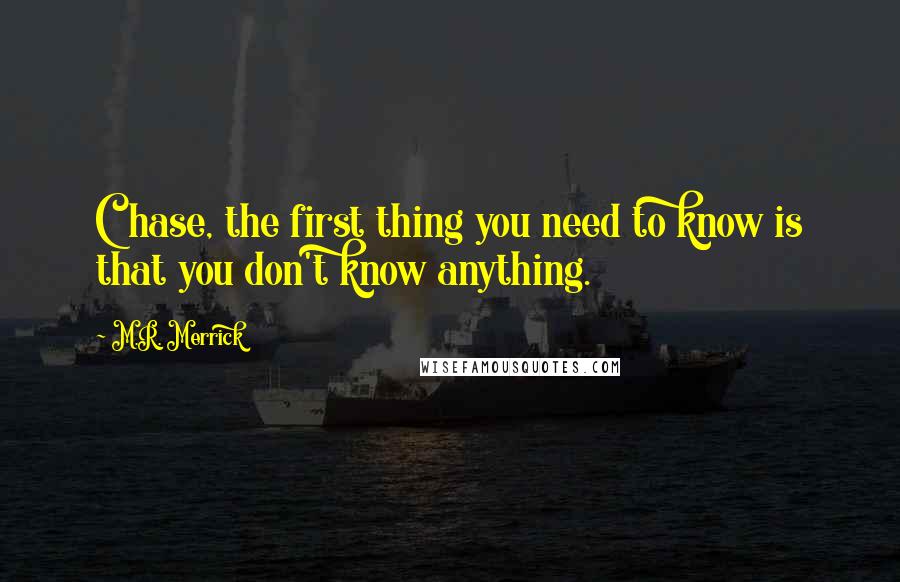 M.R. Merrick Quotes: Chase, the first thing you need to know is that you don't know anything.